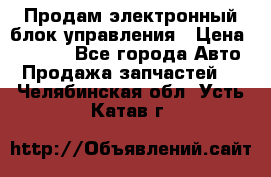 Продам электронный блок управления › Цена ­ 7 000 - Все города Авто » Продажа запчастей   . Челябинская обл.,Усть-Катав г.